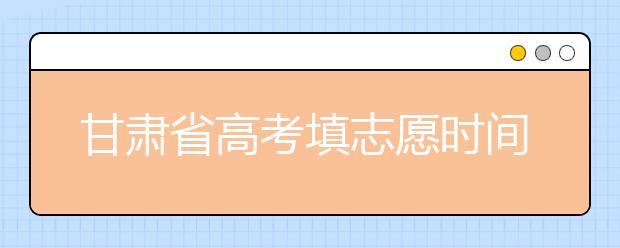 甘肅省高考填志愿時間是什么時候？為您整理甘肅生高考填報志愿時間以及招生辦法