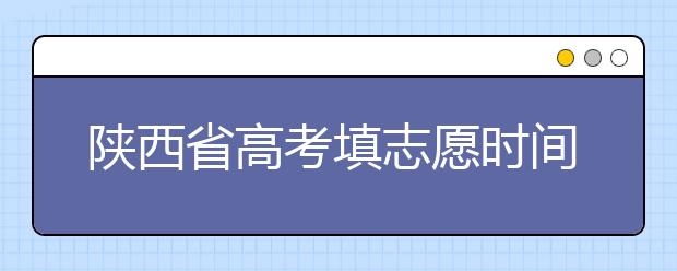 陜西省高考填志愿時間是什么時候？為您整理陜西生高考填報志愿時間以及招生辦法