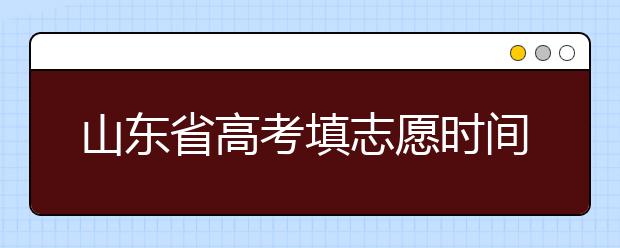 山東省高考填志愿時(shí)間是什么時(shí)候？為您整理山東省高考填報(bào)志愿時(shí)間以及招生辦法
