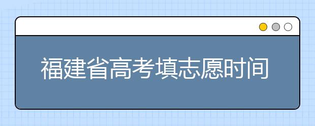 福建省高考填志愿時(shí)間是什么時(shí)候？為您整理福建省高考填報(bào)志愿時(shí)間以及招生辦法