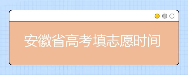 安徽省高考填志愿時間是什么時候？為您整理安徽省高考填報志愿時間以及招生辦法