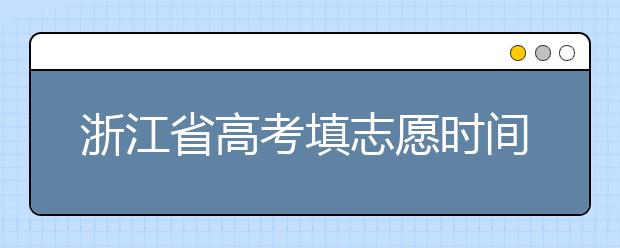 浙江省高考填志愿時(shí)間是什么時(shí)候？為您整理浙江省高考填報(bào)志愿時(shí)間以及招生辦法