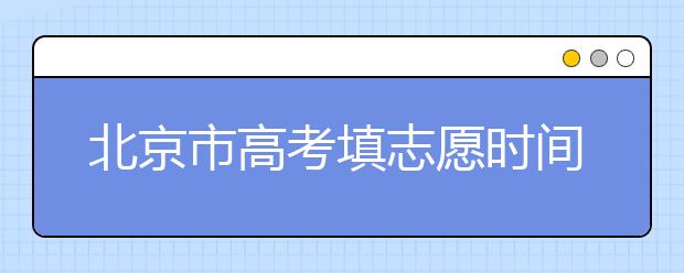 北京市高考填志愿時(shí)間是什么時(shí)候？為您整理北京市高考填報(bào)志愿時(shí)間以及招生辦法