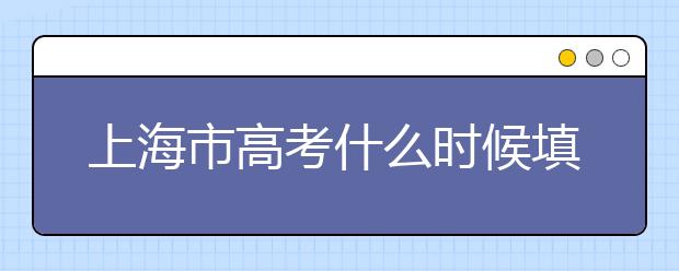 上海市高考什么時候填志愿？上海高考平行志愿填報技巧