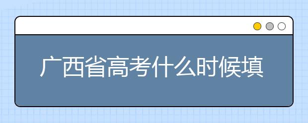 廣西省高考什么時(shí)候填志愿？廣西有哪些大學(xué)？