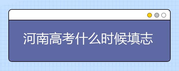 河南高考什么時候填志愿？高考志愿三大陷阱要警惕！