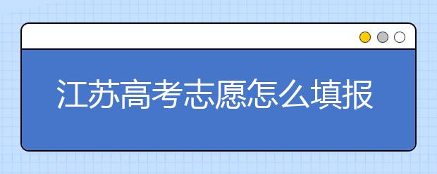 江蘇高考志愿怎么填報？為您提供詳細步驟如下：
