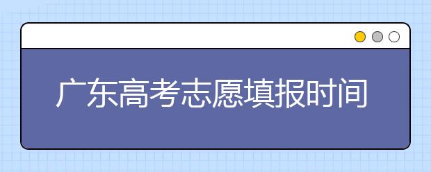 廣東高考志愿填報(bào)時(shí)間，附帶廣東大學(xué)名校清單