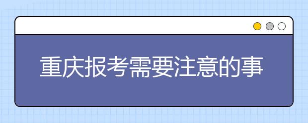 重慶報(bào)考需要注意的事項(xiàng)，希望能對您有所幫助！