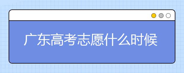 廣東高考志愿什么時(shí)候填報(bào)？廣東有哪些大學(xué)值得報(bào)考？
