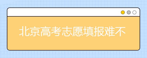 北京高考志愿填報(bào)難不難？今年該怎么進(jìn)行志愿填報(bào)？