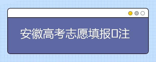 安徽高考志愿填報?注意事項，為您支招！