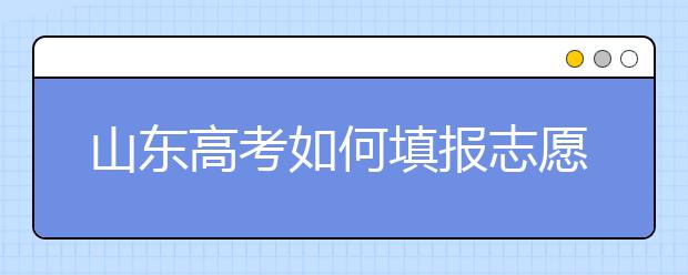 山東高考如何填報(bào)志愿，給您全面的指南