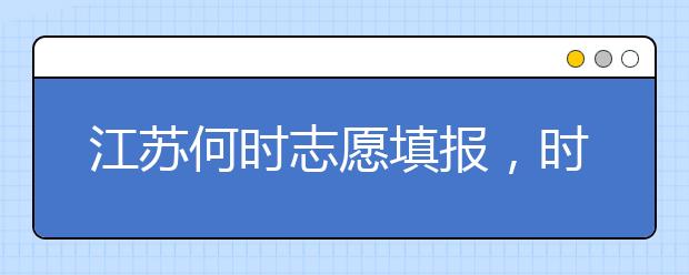 江蘇何時志愿填報，時間牢記于心
