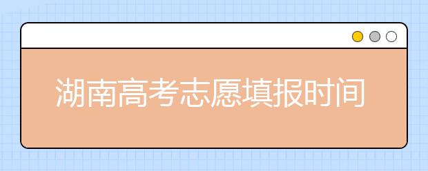 湖南高考志愿填報(bào)時(shí)間，先人一步搶先看