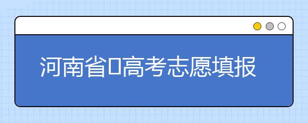 河南省?高考志愿填報要注意哪些問題？志愿填報流程是什么？