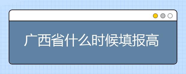 廣西省什么時(shí)候填報(bào)高考志愿？為您介紹廣西省志愿設(shè)置！