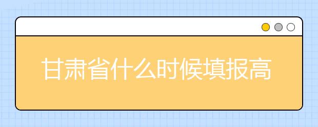 甘肅省什么時候填報高考志愿？為您介紹甘肅省志愿設(shè)置！