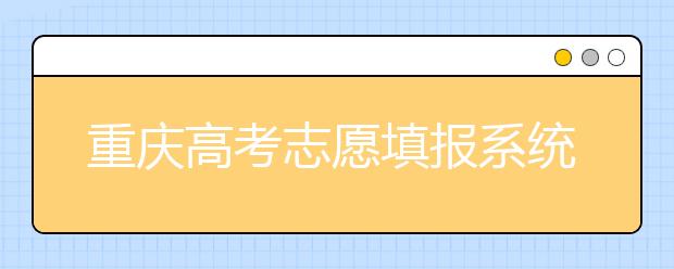 重慶高考志愿填報(bào)系統(tǒng)官網(wǎng)入口？-附帶重慶高考志愿填報(bào)注意事項(xiàng)