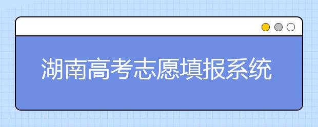 湖南高考志愿填報(bào)系統(tǒng)入口，湖南省志愿填報(bào)到底應(yīng)該怎么填？