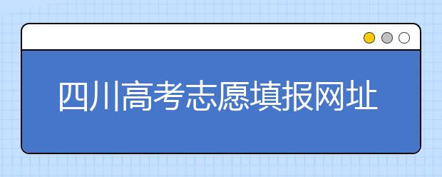 四川高考志愿填報網(wǎng)址是什么？四川省高考志愿填報有什么需要注意的？