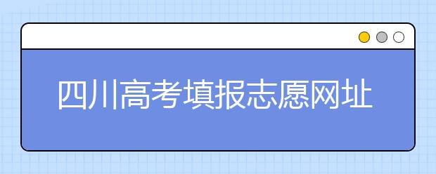四川高考填報志愿網(wǎng)址是什么？四川志愿報考有哪些注意事項？