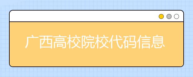 廣西高校院校代碼信息匯總，快看看你想上哪個(gè)大學(xué)吧