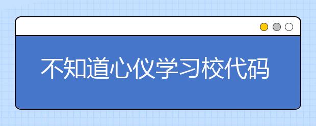 不知道心儀學(xué)習(xí)校代碼？湖北高校院校代碼信息為您匯總