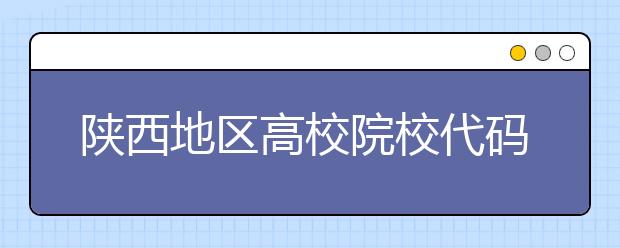 陜西地區(qū)高校院校代碼信息，為您整理匯總