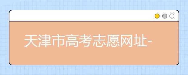 天津市高考志愿網(wǎng)址-高考志愿填報應(yīng)該如何應(yīng)對？