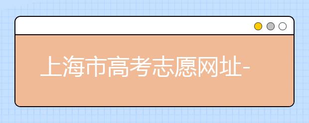上海市高考志愿網(wǎng)址-高考志愿新規(guī)則填報技巧
