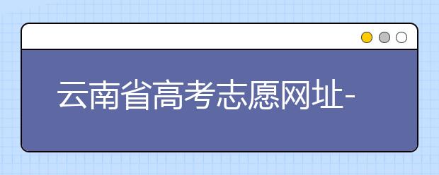 云南省高考志愿網(wǎng)址-如何進(jìn)行志愿報(bào)考？