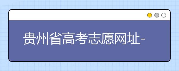 貴州省高考志愿網(wǎng)址-如何進(jìn)行志愿報考？