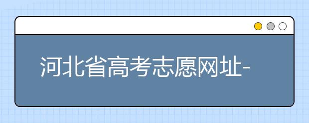 河北省高考志愿網(wǎng)址-高考志愿填報(bào)技巧?注意這兩點(diǎn)事項(xiàng)！