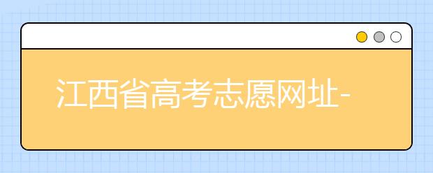 江西省高考志愿網(wǎng)址-江西省高考志愿四大填報(bào)技巧！