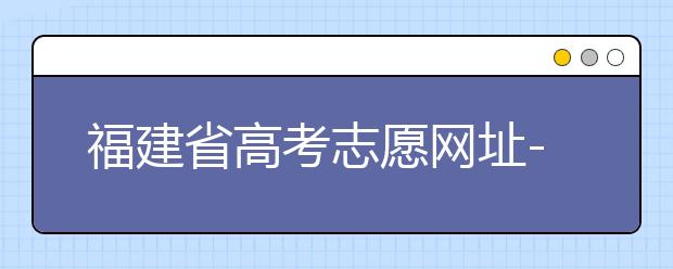 福建省高考志愿網(wǎng)址-福建省高考志愿四大填報(bào)技巧！