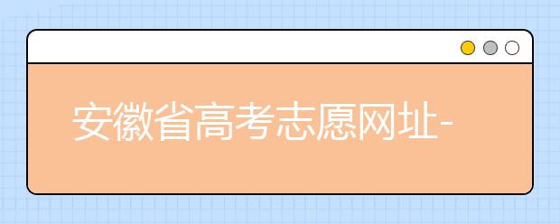 安徽省高考志愿網(wǎng)址-福建省高考志愿四大填報(bào)技巧！