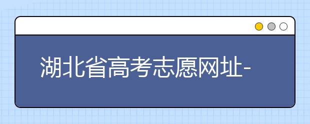 湖北省高考志愿網(wǎng)址-湖北省高考志愿四大填報(bào)技巧！
