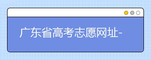 廣東省高考志愿網(wǎng)址-廣東省高考志愿填報(bào)技巧為您整理如下！