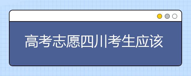 高考志愿四川考生應(yīng)該如何填報？教你如何填寫平行志愿！