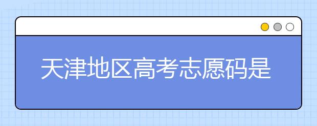 天津地區(qū)高考志愿碼是什么？天津全部院校志愿碼整理匯總