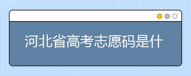 河北省高考志愿碼是什么？河北省考生注意啦