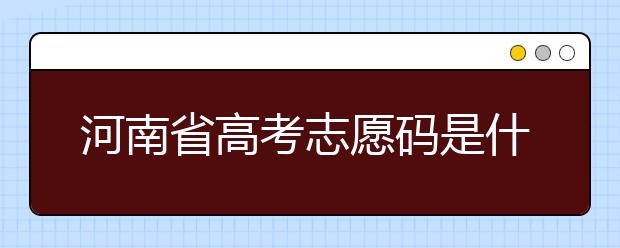 河南省高考志愿碼是什么？河南省全部大學(xué)院校志愿代碼為您整理！