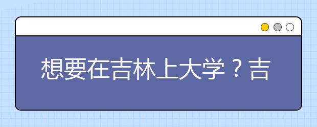 想要在吉林上大學(xué)？吉林地區(qū)全部大學(xué)高考志愿碼為您整理如下