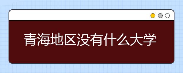 青海地區(qū)沒(méi)有什么大學(xué)？謠言！青海地區(qū)全部大學(xué)高考志愿碼如下！