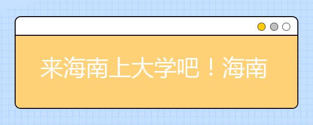 來海南上大學(xué)吧！海南全部高校高考志愿碼清單奉上！