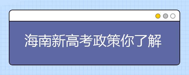 海南新高考政策你了解嗎？海南填報(bào)志愿?必須要了解的幾項(xiàng)規(guī)定！