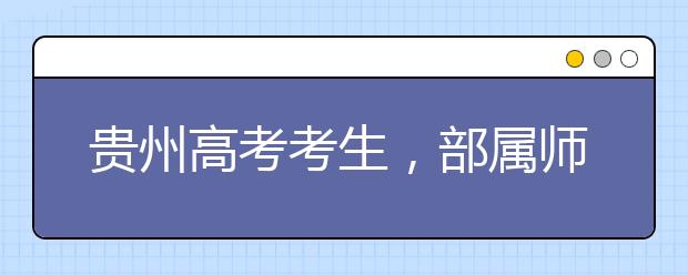 貴州高考考生，部屬師范院校公費(fèi)教育師范生24日起開始登記！