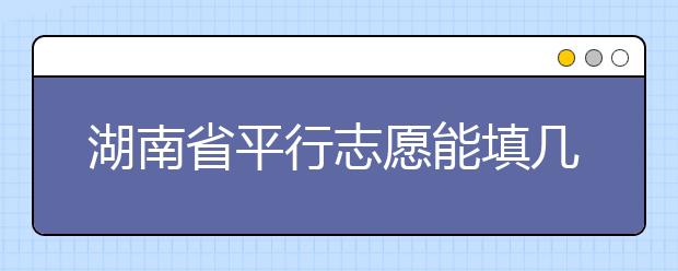 湖南省平行志愿能填幾個(gè)？湖南省平行志愿怎么填？  ?