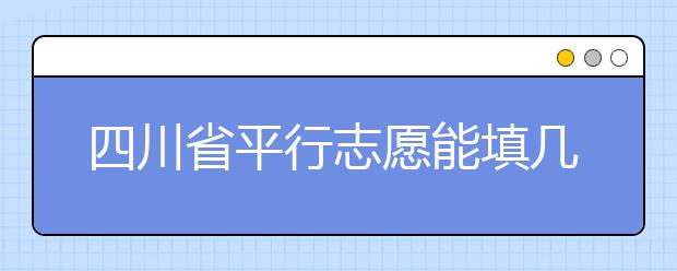 四川省平行志愿能填幾個？四川省平行志愿怎么填？ ?